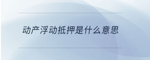 動產(chǎn)浮動抵押是什么意思