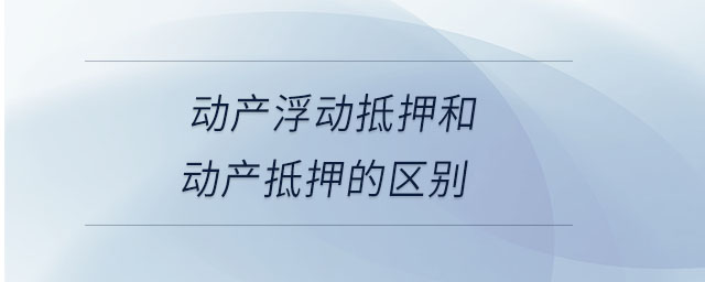 動產(chǎn)浮動抵押和動產(chǎn)抵押的區(qū)別
