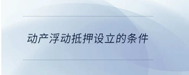 動產(chǎn)浮動抵押設(shè)立的條件