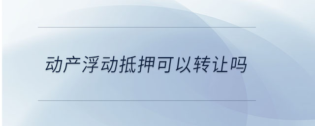 動產(chǎn)浮動抵押可以轉(zhuǎn)讓嗎