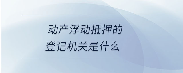 動(dòng)產(chǎn)浮動(dòng)抵押的登記機(jī)關(guān)是什么