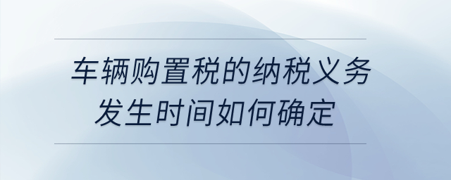 公司購買自用車輛，車輛購置稅的納稅義務(wù)發(fā)生時(shí)間如何確定？
