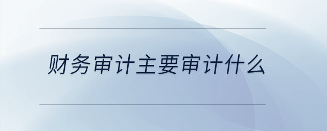 財(cái)務(wù)審計(jì)主要審計(jì)什么？