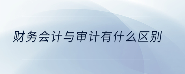 財(cái)務(wù)會(huì)計(jì)與審計(jì)有什么區(qū)別？