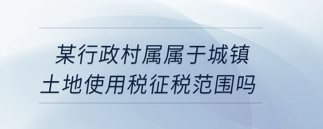 某行政村屬不屬于城鎮(zhèn)土地使用稅征稅范圍？