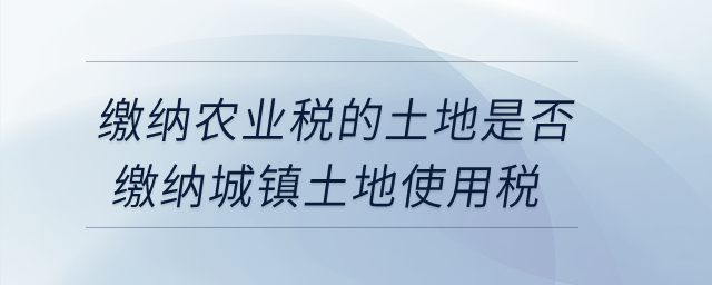 繳納農(nóng)業(yè)稅的土地是否繳納城鎮(zhèn)土地使用稅？