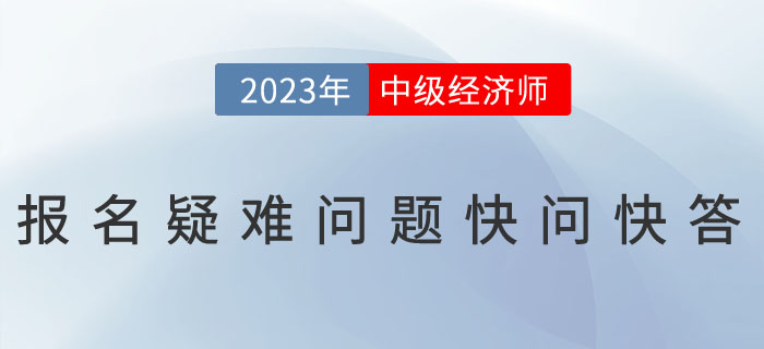 2023年中級經(jīng)濟(jì)師考試報名疑難問題快問快答！