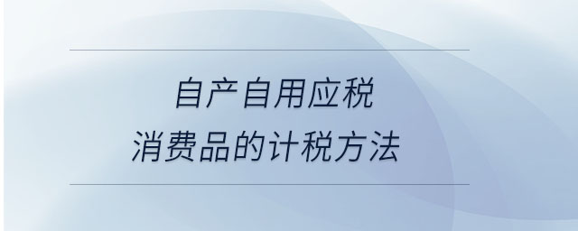 自產(chǎn)自用應稅消費品的計稅方法
