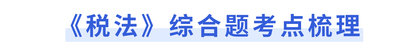 《稅法》綜合題考點(diǎn)梳理
