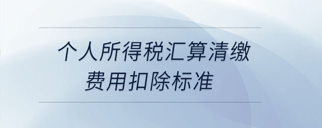 個人所得稅匯算清繳費用扣除標(biāo)準(zhǔn)是什么？