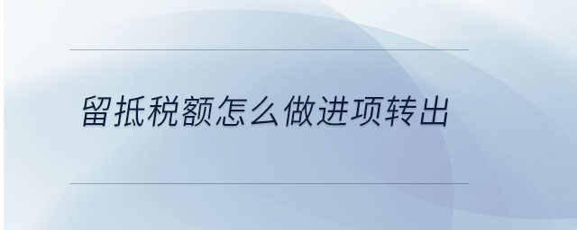 留抵稅額怎么做進(jìn)項轉(zhuǎn)出