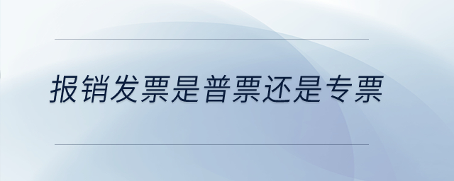 報銷發(fā)票是普票還是專票？