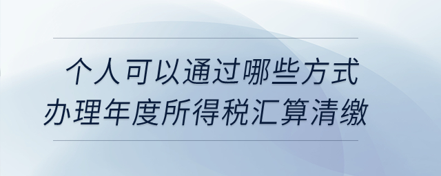 個(gè)人可以通過(guò)哪些方式辦理年度所得稅匯算清繳？