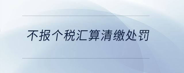應(yīng)報(bào)不報(bào)個(gè)人所得稅匯算清繳有什么處罰？