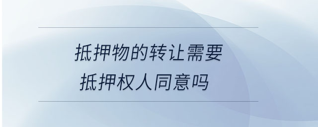 抵押物的轉(zhuǎn)讓需要抵押權(quán)人同意嗎