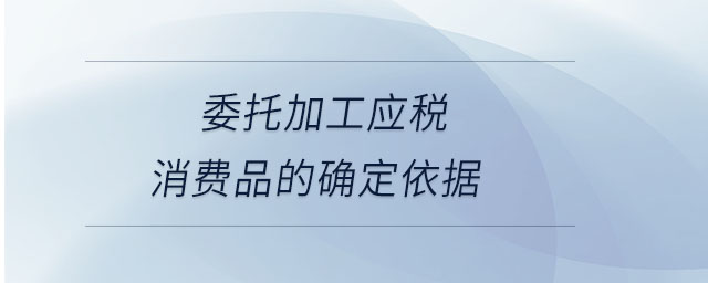 委托加工應(yīng)稅消費品的確定依據(jù)