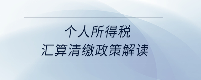 個人所得稅匯算清繳政策解讀？