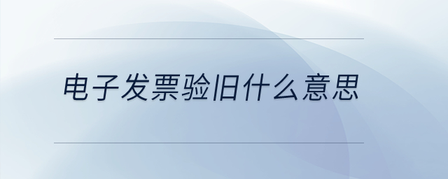 電子發(fā)票驗(yàn)舊什么意思？