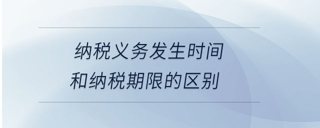 納稅義務(wù)發(fā)生時(shí)間和納稅期限的區(qū)別