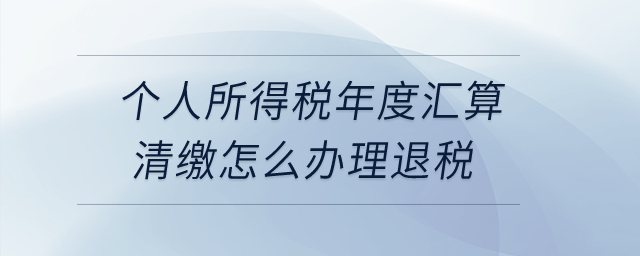 個人所得稅年度匯算清繳怎么辦理退稅？