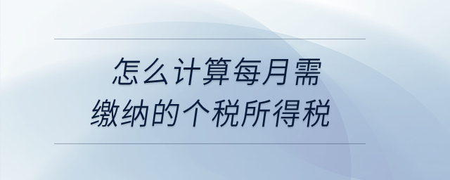 怎么計(jì)算每月需繳納的個(gè)稅所得稅？
