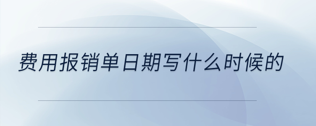 費(fèi)用報(bào)銷(xiāo)單日期寫(xiě)什么時(shí)候的？