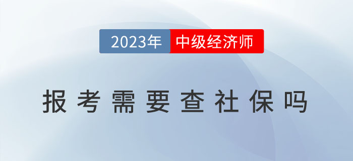 2023年中級(jí)經(jīng)濟(jì)師報(bào)考需要查社保嗎？以下地區(qū)已作出要求
