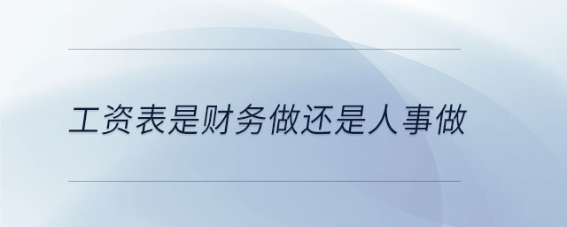 工資表是財(cái)務(wù)做還是人事做