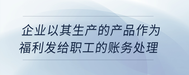 企業(yè)以其生產(chǎn)的產(chǎn)品作為福利發(fā)給職工的賬務處理？