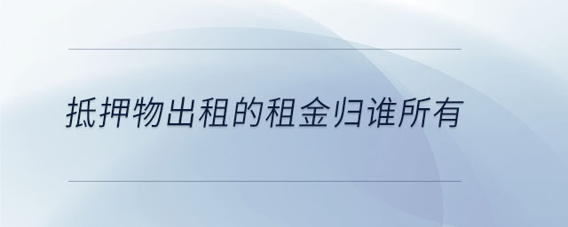 抵押物出租的租金歸誰(shuí)所有