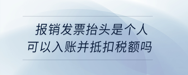  企業(yè)取得報(bào)銷發(fā)票抬頭是個(gè)人的可以入賬并抵扣銷項(xiàng)稅額嗎？