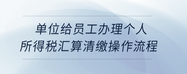 單位給員工辦理個(gè)人所得稅匯算清繳操作流程？
