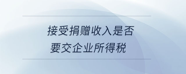 接受捐贈(zèng)收入是否要交企業(yè)所得稅