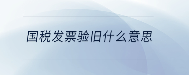 國稅發(fā)票驗舊什么意思？