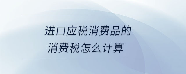 進(jìn)口應(yīng)稅消費(fèi)品的消費(fèi)稅怎么計(jì)算