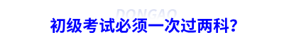 初級(jí)會(huì)計(jì)考試必須一次過兩科？