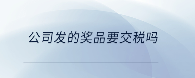 公司發(fā)的獎(jiǎng)品要交稅嗎？
