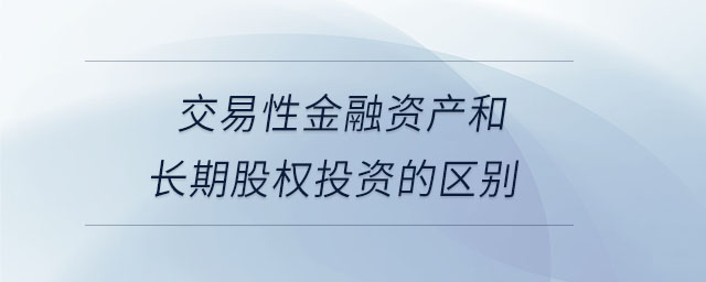 交易性金融資產(chǎn)和長(zhǎng)期股權(quán)投資的區(qū)別