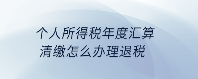 個(gè)人所得稅年度匯算清繳怎么辦理退稅？