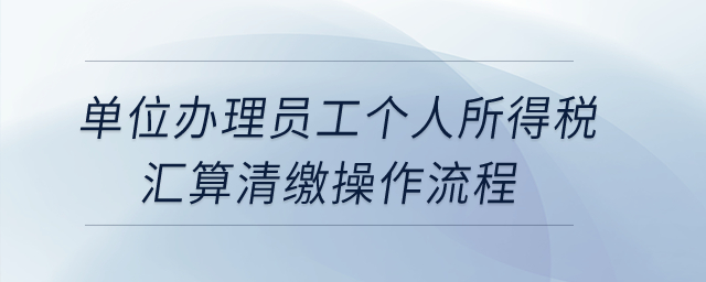 單位辦理員工個人所得稅匯算清繳操作流程？