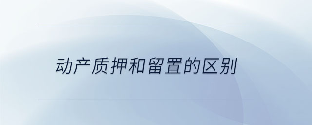 動(dòng)產(chǎn)質(zhì)押和留置的區(qū)別