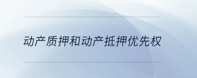 動產(chǎn)質押和動產(chǎn)抵押優(yōu)先權