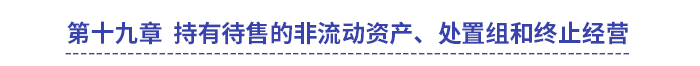 中級(jí)會(huì)計(jì)實(shí)務(wù)第十九章持有待售的非流動(dòng)資產(chǎn)、處置組和終止經(jīng)營(yíng)
