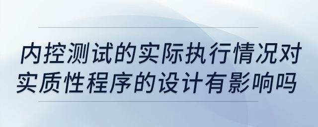 內(nèi)控測(cè)試的實(shí)際執(zhí)行情況對(duì)實(shí)質(zhì)性程序的設(shè)計(jì)有影響嗎？