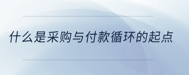 什么是采購與付款循環(huán)的起點？