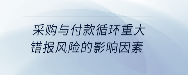 采購與付款循環(huán)重大錯報(bào)風(fēng)險(xiǎn)的影響因素？