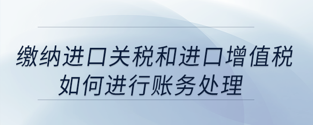 繳納進(jìn)口關(guān)稅和進(jìn)口增值稅如何進(jìn)行賬務(wù)處理？