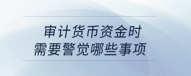 審計貨幣資金時需要警覺哪些事項？