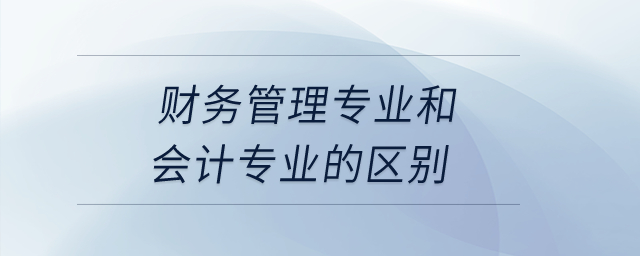 財務(wù)管理專業(yè)和會計專業(yè)的區(qū)別？