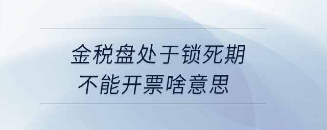 金稅盤處于鎖死期不能開票啥意思？